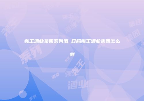 尧王酒业集团系列酒_日照尧王酒业集团怎么样
