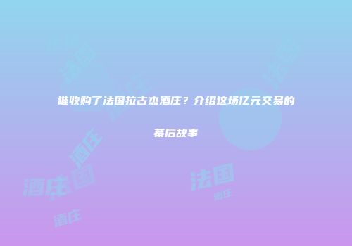 谁收购了法国拉古杰酒庄？介绍这场亿元交易的幕后故事