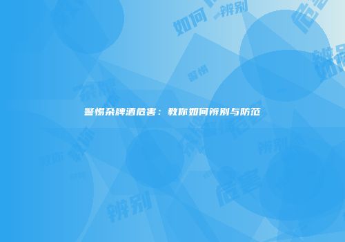 警惕杂牌酒危害：教你如何辨别与防范
