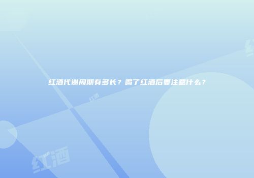 红酒代谢周期有多长？喝了红酒后要注意什么？