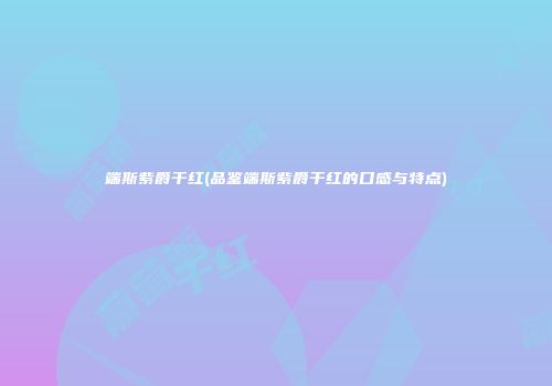 端斯紫爵干红(品鉴端斯紫爵干红的口感与特点)