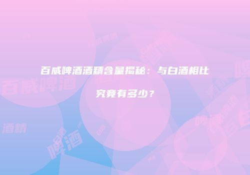 百威啤酒酒精含量揭秘：与白酒相比究竟有多少？
