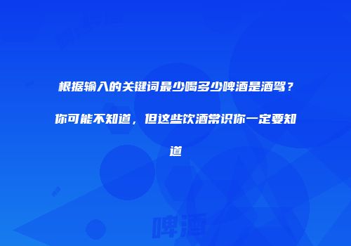 根据输入的关键词最少喝多少啤酒是酒驾？你可能不知道，但这些饮酒常识你一定要知道