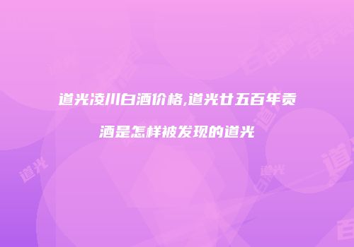 道光凌川白酒价格,道光廿五百年贡酒是怎样被发现的道光