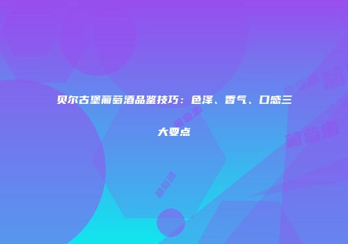 贝尔古堡葡萄酒品鉴技巧：色泽、香气、口感三大要点