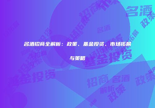 名酒招商全解析：政策、基金投资、市场拓展与策略