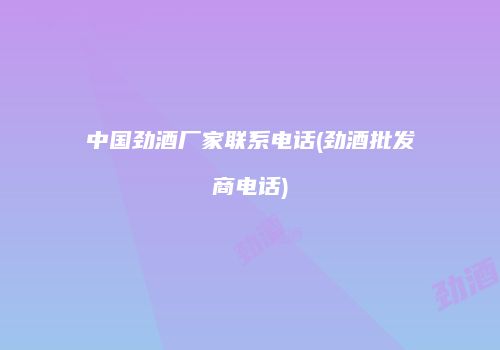 中国劲酒厂家联系电话(劲酒批发商电话)