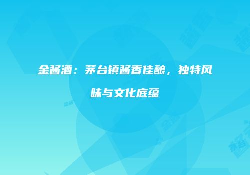 金酱酒：茅台镇酱香佳酿，独特风味与文化底蕴