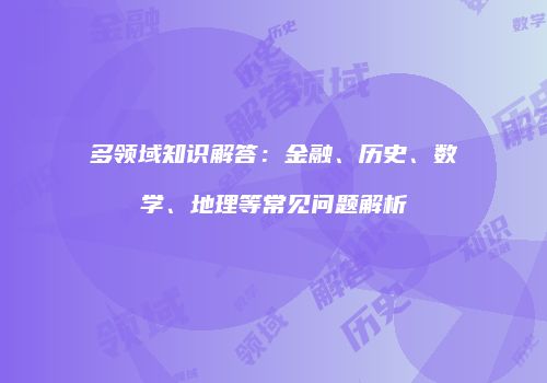 多领域知识解答：金融、历史、数学、地理等常见问题解析