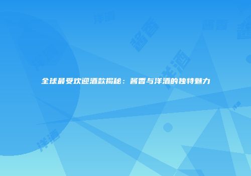 全球最受欢迎酒款揭秘：酱香与洋酒的独特魅力