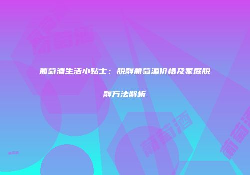 葡萄酒生活小贴士：脱醇葡萄酒价格及家庭脱醇方法解析
