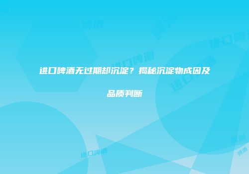 进口啤酒无过期却沉淀？揭秘沉淀物成因及品质判断