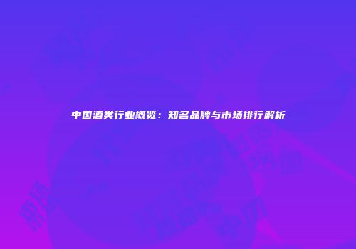 中国酒类行业概览：知名品牌与市场排行解析