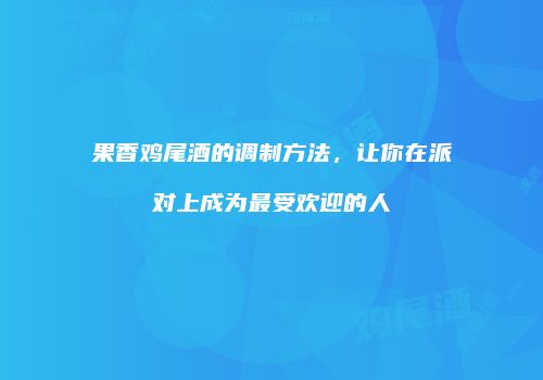 果香鸡尾酒的调制方法，让你在派对上成为最受欢迎的人