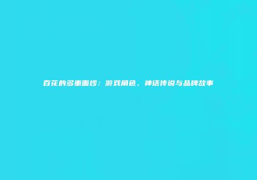 百花的多重面纱：游戏角色、神话传说与品牌故事