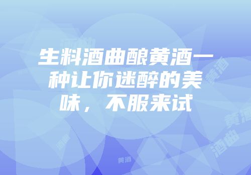 生料酒曲酿黄酒一种让你迷醉的美味，不服来试