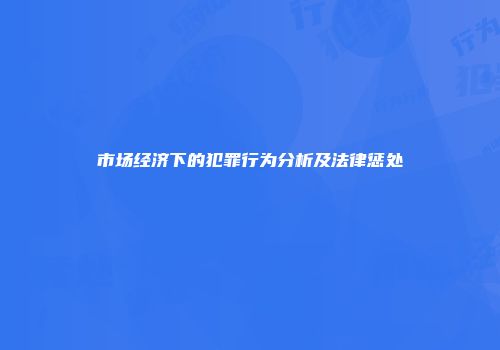 市场经济下的犯罪行为分析及法律惩处