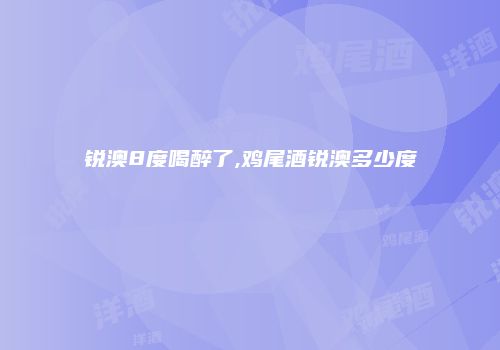 锐澳8度喝醉了,鸡尾酒锐澳多少度