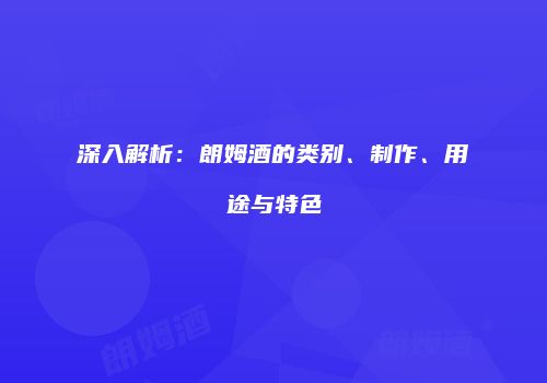 深入解析：朗姆酒的类别、制作、用途与特色