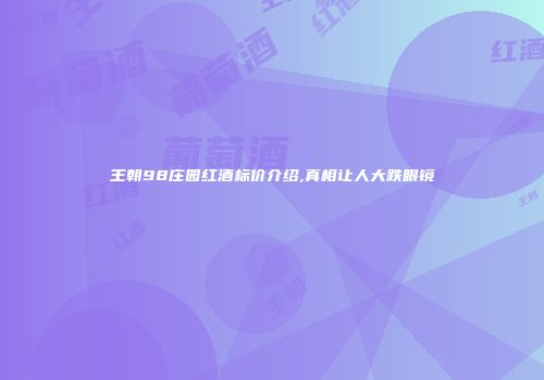 王朝98庄园红酒标价介绍,真相让人大跌眼镜