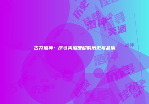 古井酒神：探寻美酒佳酿的历史与品质