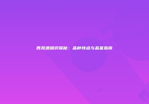 西凤酒知识探秘：品种特点与品鉴指南