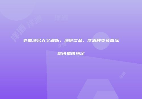 外国酒名大全解析：酒吧饮品、洋酒种类及国际航班携带规定