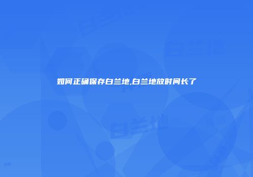 如何正确保存白兰地,白兰地放时间长了