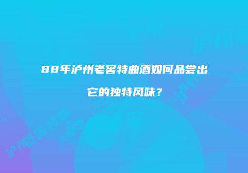 88年泸州老窖特曲酒如何品尝出它的独特风味？