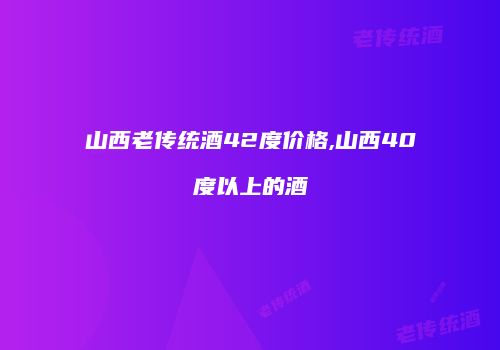 山西老传统酒42度价格,山西40度以上的酒
