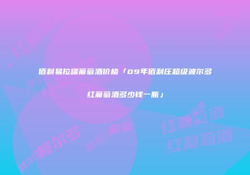 佰利易拉罐葡萄酒价格「09年佰利庄超级波尔多红葡萄酒多少钱一瓶」