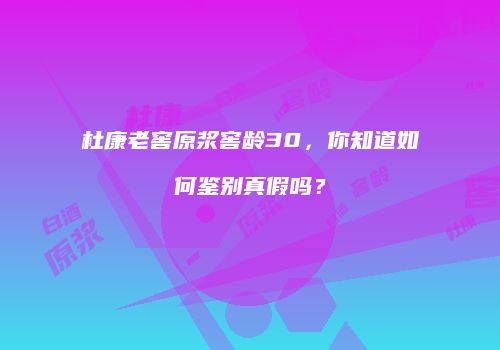 杜康老窖原浆窖龄30，你知道如何鉴别真假吗？