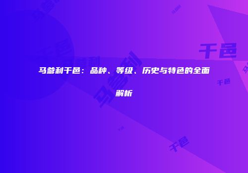 马爹利干邑：品种、等级、历史与特色的全面解析