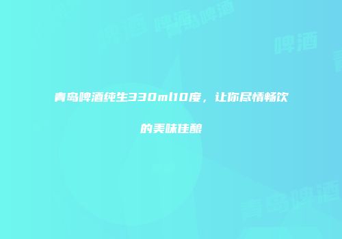 青岛啤酒纯生330ml10度，让你尽情畅饮的美味佳酿