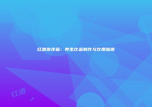 红酒泡洋葱：养生饮品制作与饮用指南