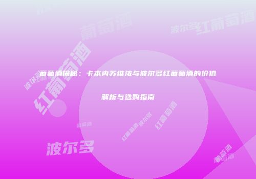 葡萄酒探秘：卡本内苏维浓与波尔多红葡萄酒的价值解析与选购指南