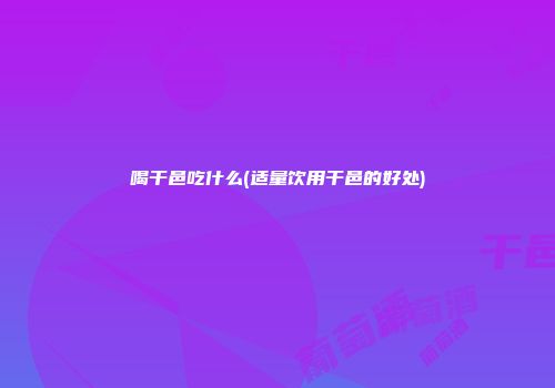 喝干邑吃什么(适量饮用干邑的好处)