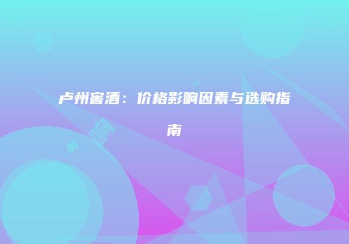 卢州窖酒：价格影响因素与选购指南