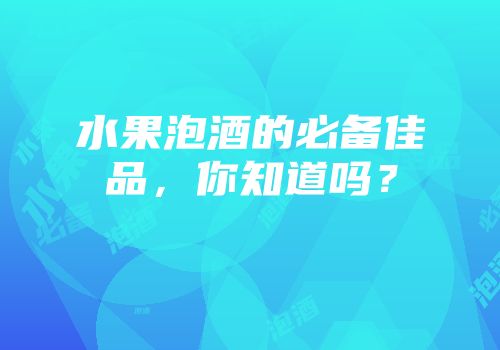 水果泡酒的必备佳品，你知道吗？