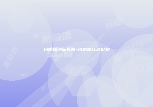 玛格鲁酒庄价格-玛格鲁红酒价格
