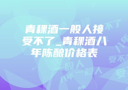 青稞酒一般人接受不了_青稞酒八年陈酿价格表