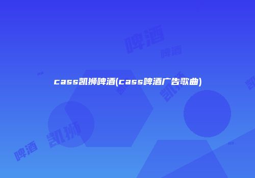 cass凯狮啤酒(cass啤酒广告歌曲)