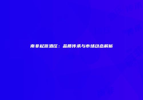 南非起源酒庄：品质传承与市场动态解析