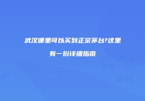 武汉哪里可以买到正宗茅台?这里有一份详细指南
