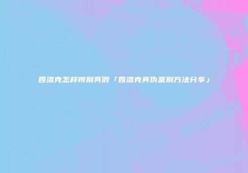四洛克怎样辨别真假「四洛克真伪鉴别方法分享」