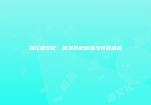 浙江酒文化：探寻历史底蕴与特色酒品