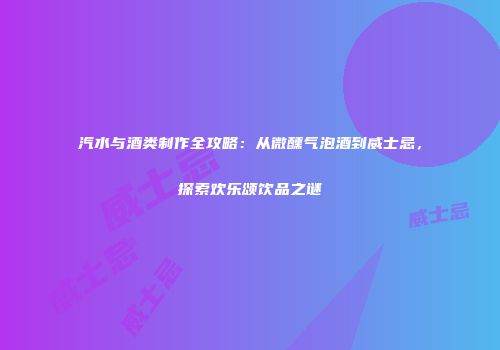 汽水与酒类制作全攻略：从微醺气泡酒到威士忌，探索欢乐颂饮品之谜