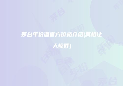茅台年份酒官方价格介绍(真相让人惊呼)