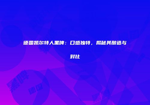 德国凯尔特人黑啤：口感独特，揭秘其酿造与对比