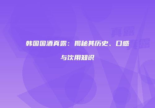 韩国国酒真露：揭秘其历史、口感与饮用知识